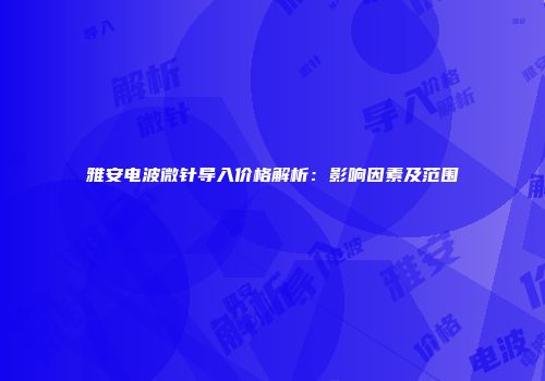 雅安电波微针导入价格解析：影响因素及范围