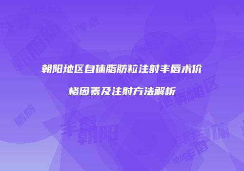 朝阳地区自体脂肪粒注射丰唇术价格因素及注射方法解析