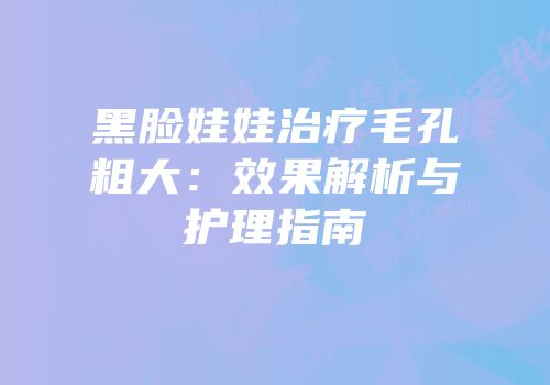 黑脸娃娃治疗毛孔粗大：效果解析与护理指南