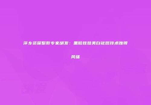 萍乡资深整形专家胡发：黑脸娃娃美白祛斑技术独领风骚
