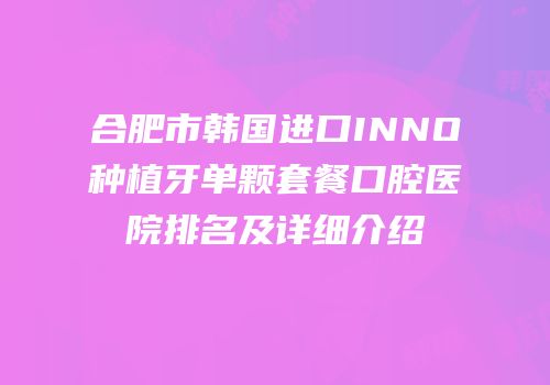 合肥市韩国进口INNO种植牙单颗套餐口腔医院排名及详细介绍