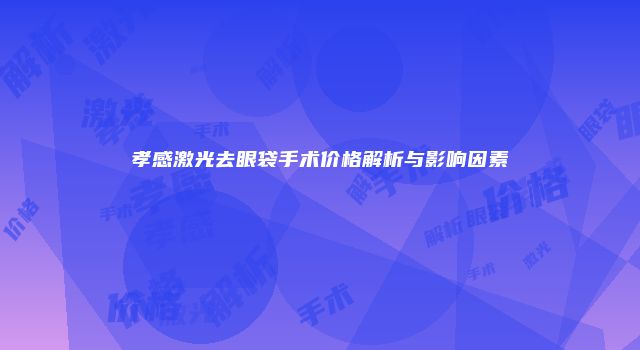 孝感激光去眼袋手术价格解析与影响因素