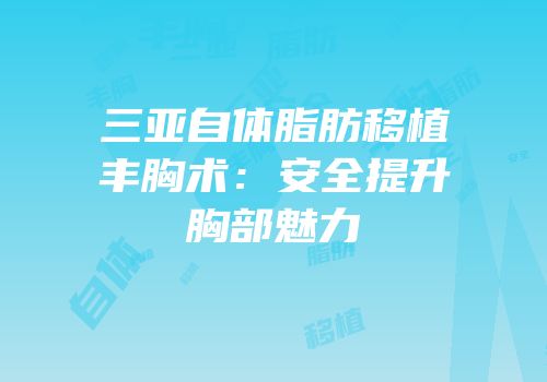 三亚自体脂肪移植丰胸术：安全提升胸部魅力