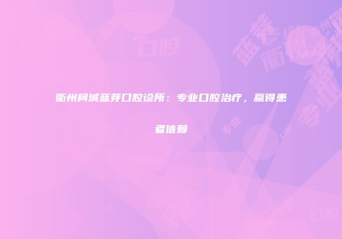 衢州柯城蓝芽口腔诊所：专业口腔治疗，赢得患者信赖