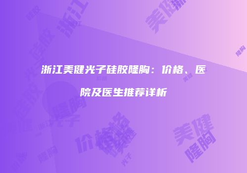 浙江美健光子硅胶隆胸：价格、医院及医生推荐详析