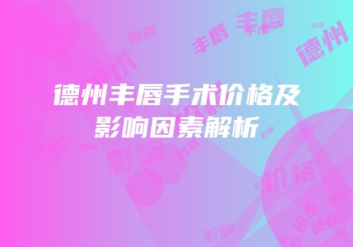 德州丰唇手术价格及影响因素解析