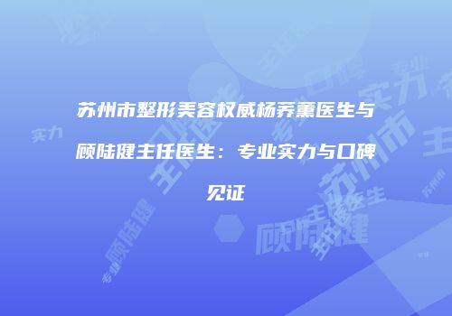 苏州市整形美容权威杨荞薰医生与顾陆健主任医生：专业实力与口碑见证