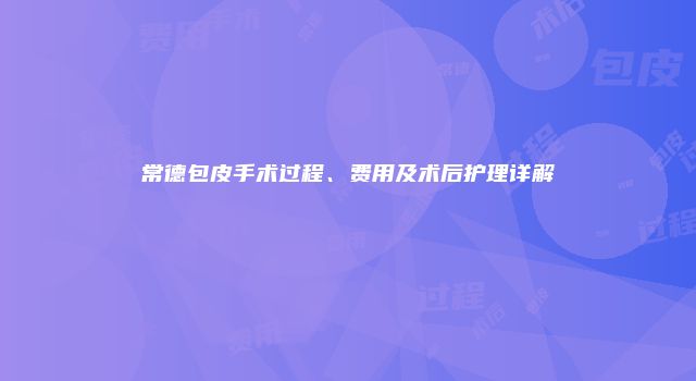 常德包皮手术过程、费用及术后护理详解