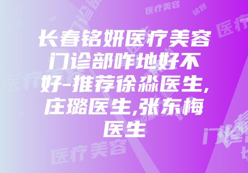 长春铭妍医疗美容门诊部咋地好不好-推荐徐淼医生,庄璐医生,张东梅医生