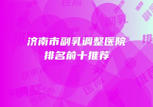 济南市副乳调整医院排名前十推荐