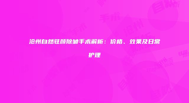 沧州自然驻颜除皱手术解析：价格、效果及日常护理