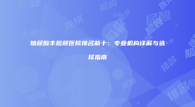 玻尿酸丰脸颊医院排名前十：专业机构详解与选择指南