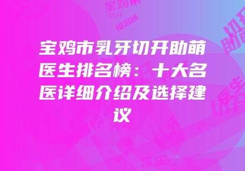 宝鸡市乳牙切开助萌医生排名榜：十大名医详细介绍及选择建议