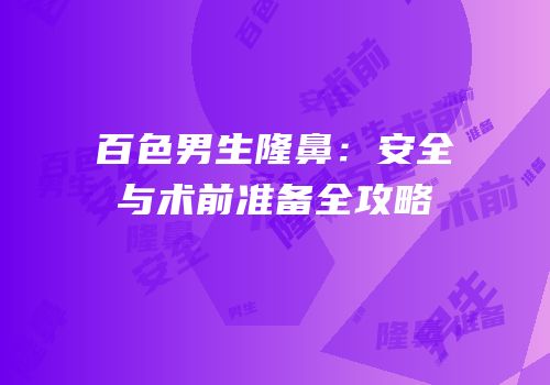 百色男生隆鼻：安全与术前准备全攻略