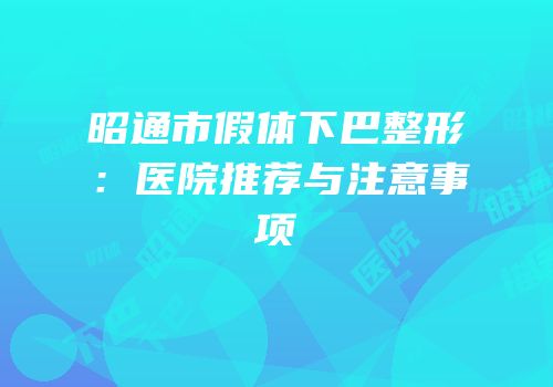 昭通市假体下巴整形：医院推荐与注意事项