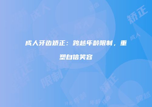 成人牙齿矫正：跨越年龄限制，重塑自信笑容