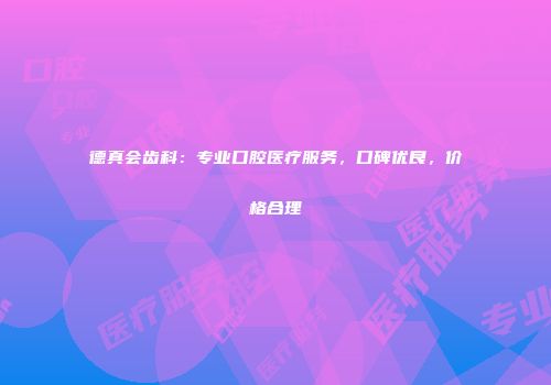 德真会齿科：专业口腔医疗服务，口碑优良，价格合理