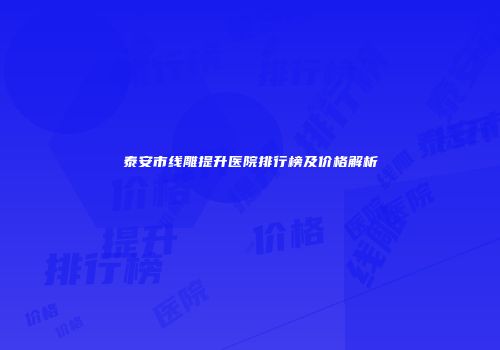 泰安市线雕提升医院排行榜及价格解析