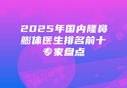 2025年国内隆鼻膨体医生排名前十专家盘点