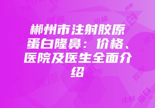 郴州市注射胶原蛋白隆鼻：价格、医院及医生全面介绍