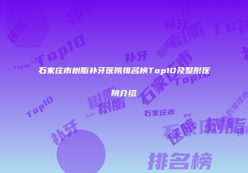 石家庄市树脂补牙医院排名榜Top10及整形医院介绍