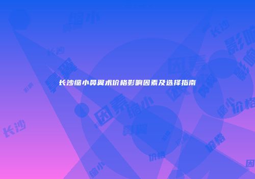 长沙缩小鼻翼术价格影响因素及选择指南