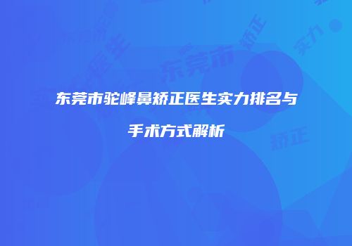 东莞市驼峰鼻矫正医生实力排名与手术方式解析