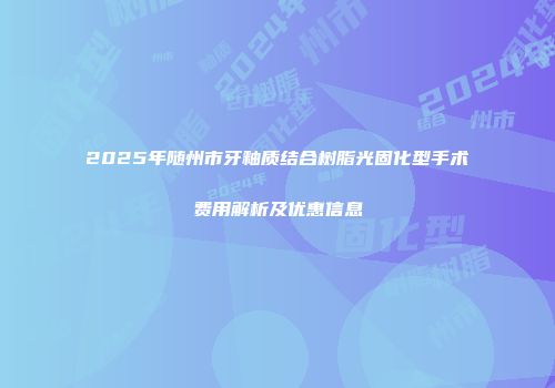 2025年随州市牙釉质结合树脂光固化型手术费用解析及优惠信息
