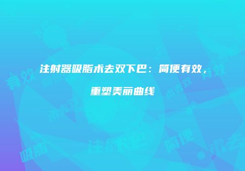 注射器吸脂术去双下巴：简便有效，重塑美丽曲线