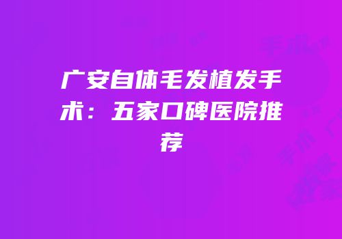 广安自体毛发植发手术：五家口碑医院推荐