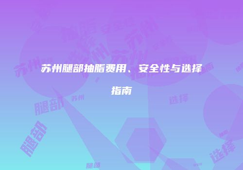 苏州腿部抽脂费用、安全性与选择指南