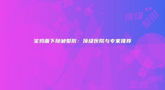 宝鸡面下除皱整形：顶级医院与专家推荐