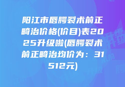 阳江市唇腭裂术前正畸治价格(价目)表2025升级啦(唇腭裂术前正畸治均价为：31512元)