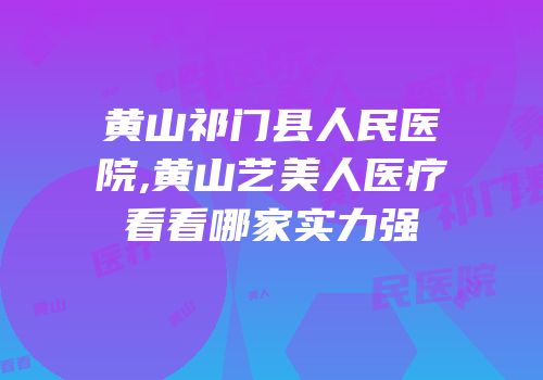 黄山祁门县人民医院,黄山艺美人医疗看看哪家实力强