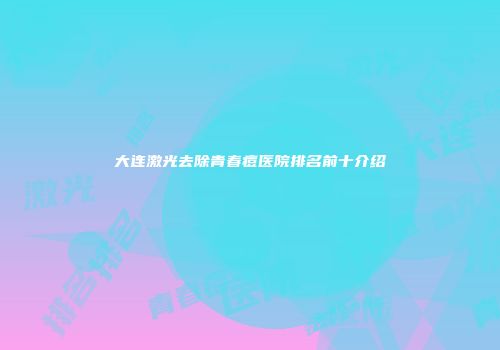 大连激光去除青春痘医院排名前十介绍