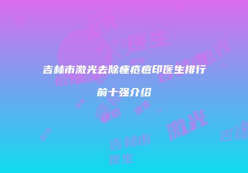 吉林市激光去除痤疮痘印医生排行前十强介绍