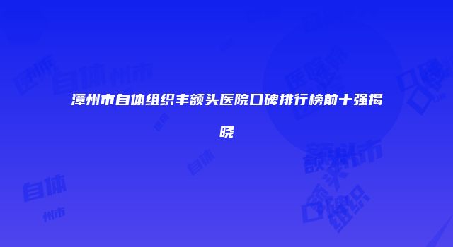 漳州市自体组织丰额头医院口碑排行榜前十强揭晓