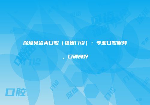深圳贝齿美口腔（福田门诊）：专业口腔服务，口碑良好