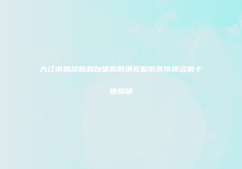 九江市玻尿酸和自体脂肪填充整形医院排名前十强揭晓