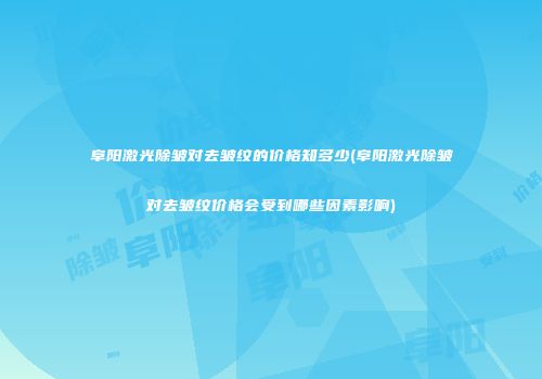 阜阳激光除皱对去皱纹的价格知多少(阜阳激光除皱对去皱纹价格会受到哪些因素影响)