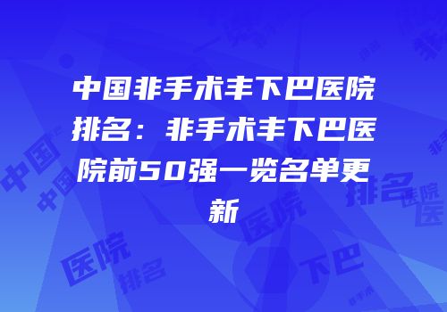 中国非手术丰下巴医院排名：非手术丰下巴医院前50强一览名单更新