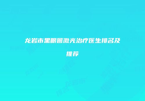 龙岩市黑眼圈激光治疗医生排名及推荐