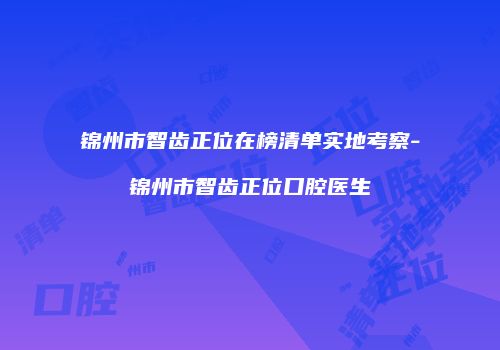 锦州市智齿正位在榜清单实地考察-锦州市智齿正位口腔医生