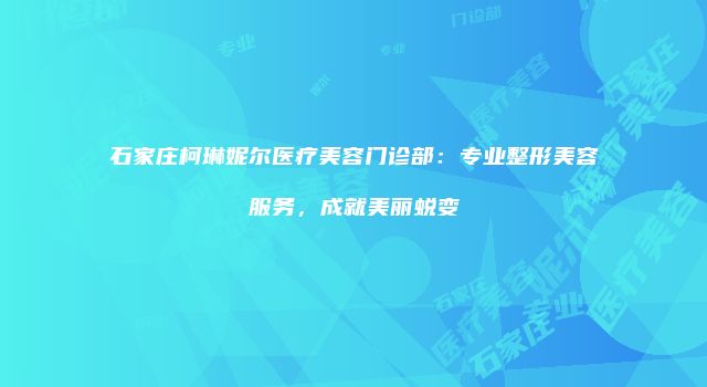 石家庄柯琳妮尔医疗美容门诊部：专业整形美容服务，成就美丽蜕变