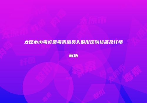 太原市肉毒杆菌毒素缩鼻头整形医院排名及详情解析