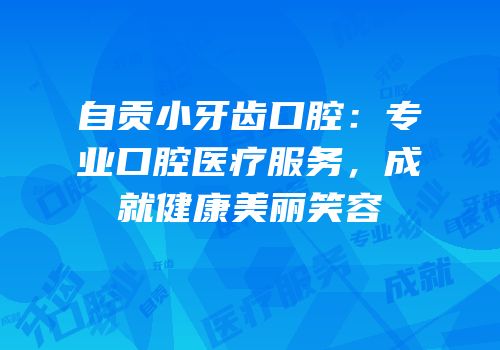 自贡小牙齿口腔：专业口腔医疗服务，成就健康美丽笑容