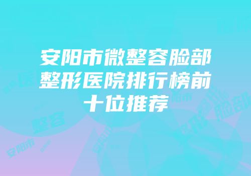 安阳市微整容脸部整形医院排行榜前十位推荐