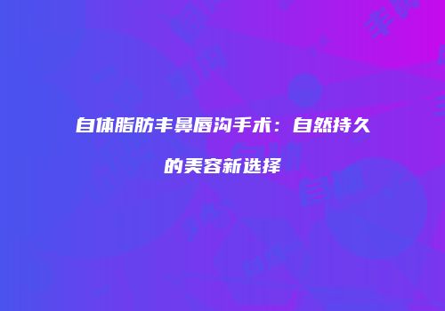 自体脂肪丰鼻唇沟手术：自然持久的美容新选择