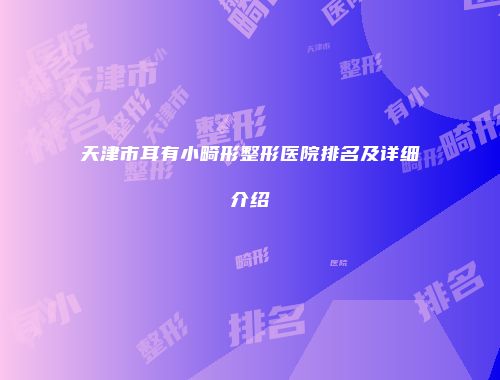 天津市耳有小畸形整形医院排名及详细介绍