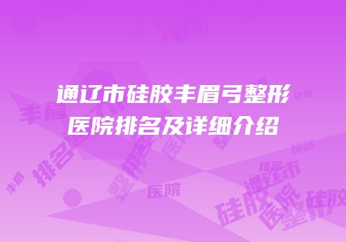通辽市硅胶丰眉弓整形医院排名及详细介绍